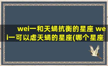 wei一和天蝎抗衡的星座 wei一可以虐天蝎的星座(哪个星座可以虐天蝎？与天蝎抗衡的星座揭晓)